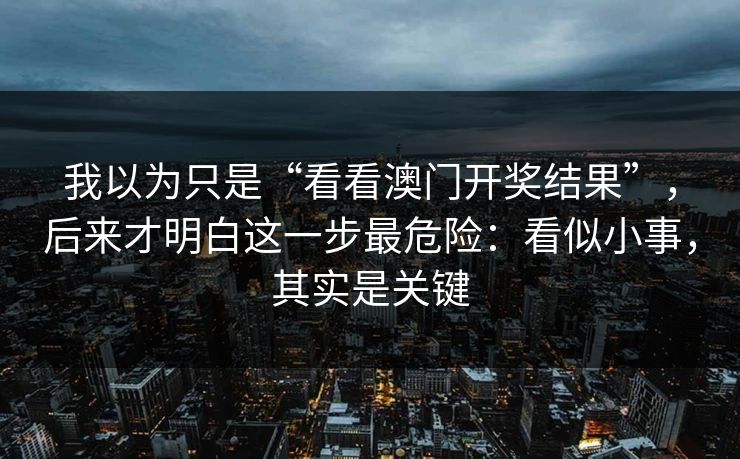 我以为只是“看看澳门开奖结果”,后来才明白这一步最危险:看似小事,其实是关键 我以为只是“看看澳门开奖结果”,后来才明白这一步最危险:看似小事,其实是关键
