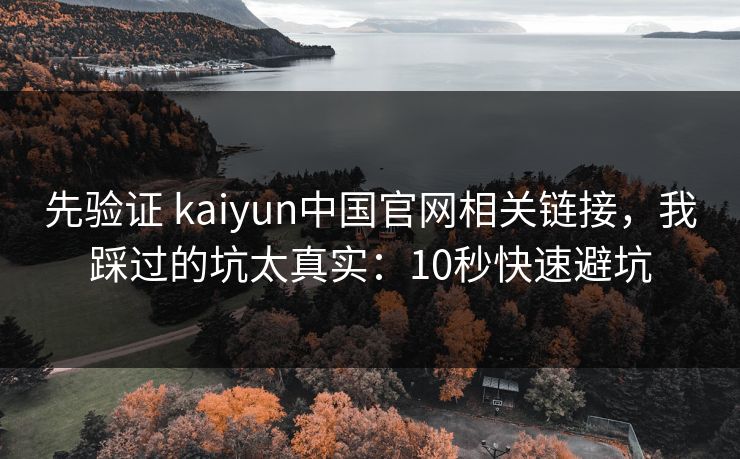 先验证 kaiyun中国官网相关链接,我踩过的坑太真实:10秒快速避坑 先验证 kaiyun中国官网相关链接,我踩过的坑太真实:10秒快速避坑