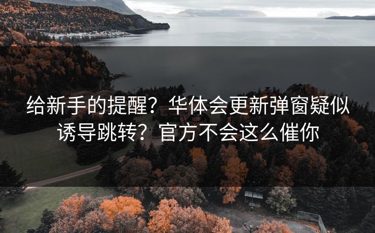 给新手的提醒？华体会更新弹窗疑似诱导跳转？官方不会这么催你