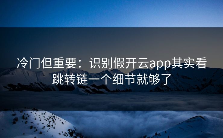 冷门但重要：识别假开云app其实看跳转链一个细节就够了