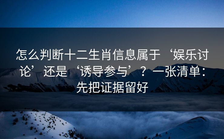 怎么判断十二生肖信息属于‘娱乐讨论’还是‘诱导参与’？一张清单：先把证据留好