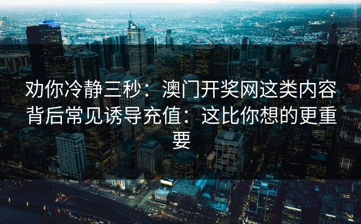 详细阅读:劝你冷静三秒:澳门开奖网这类内容背后常见诱导充值:这比你想的更重要 劝你冷静三秒:澳门开奖网这类内容背后常见诱导充值:这比你想的更重要