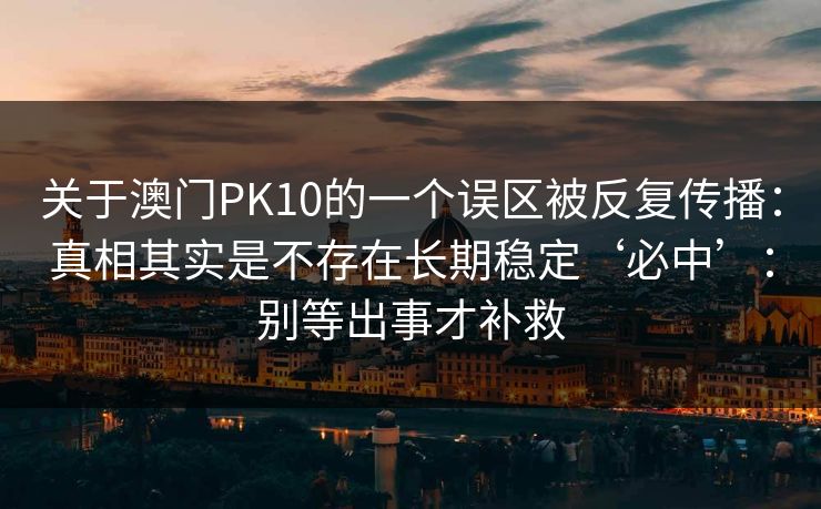 详细阅读:关于澳门PK10的一个误区被反复传播:真相其实是不存在长期稳定‘必中’:别等出事才补救 关于澳门PK10的一个误区被反复传播:真相其实是不存在长期稳定‘必中’:别等出事才补救