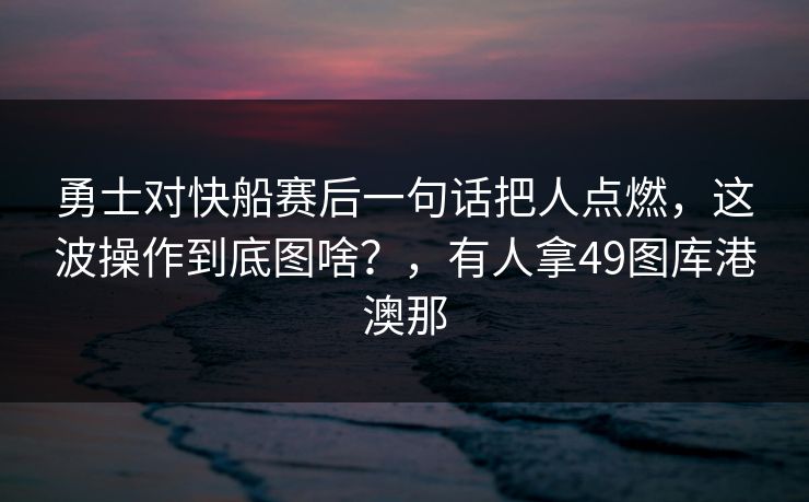 勇士对快船赛后一句话把人点燃，这波操作到底图啥？，有人拿49图库港澳那