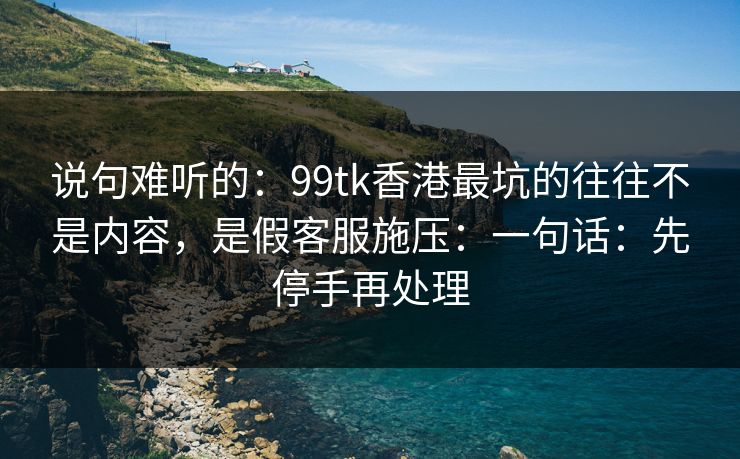 说句难听的：99tk香港最坑的往往不是内容，是假客服施压：一句话：先停手再处理