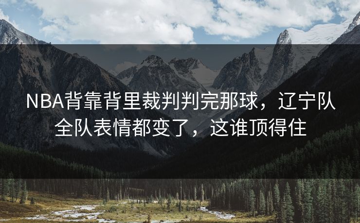 NBA背靠背里裁判判完那球，辽宁队全队表情都变了，这谁顶得住