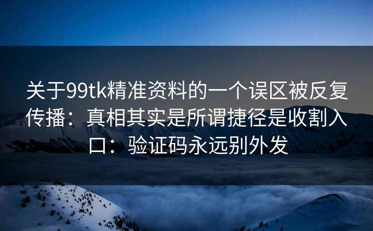 关于99tk精准资料的一个误区被反复传播：真相其实是所谓捷径是收割入口：验证码永远别外发