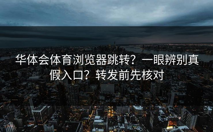 华体会体育浏览器跳转？一眼辨别真假入口？转发前先核对