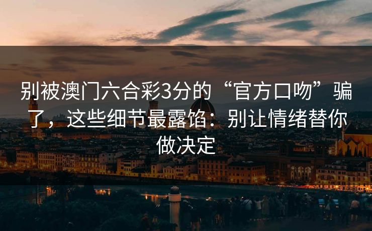 别被澳门六合彩3分的“官方口吻”骗了，这些细节最露馅：别让情绪替你做决定