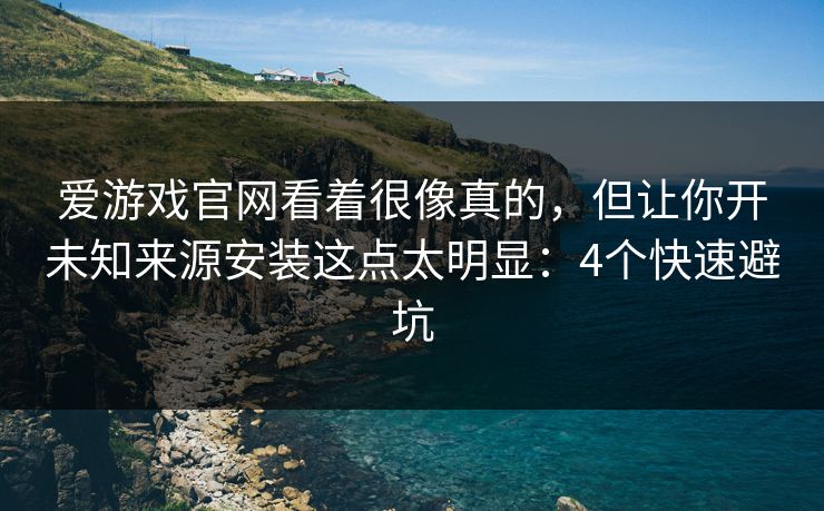 爱游戏官网看着很像真的，但让你开未知来源安装这点太明显：4个快速避坑