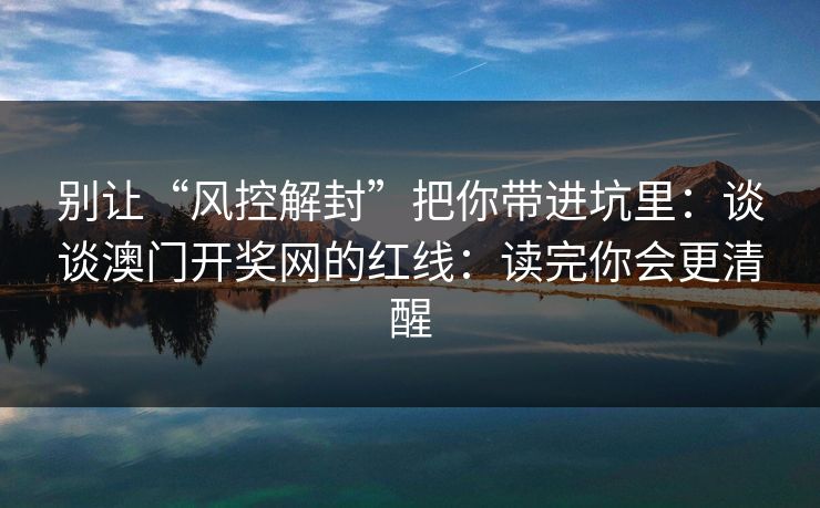 别让“风控解封”把你带进坑里：谈谈澳门开奖网的红线：读完你会更清醒