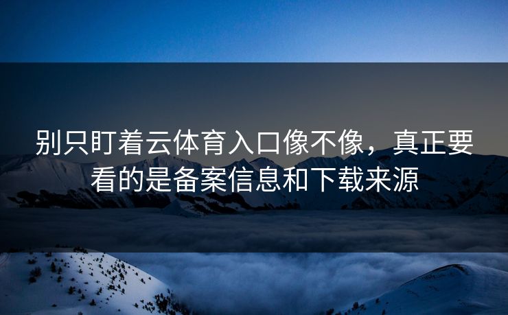 别只盯着云体育入口像不像，真正要看的是备案信息和下载来源