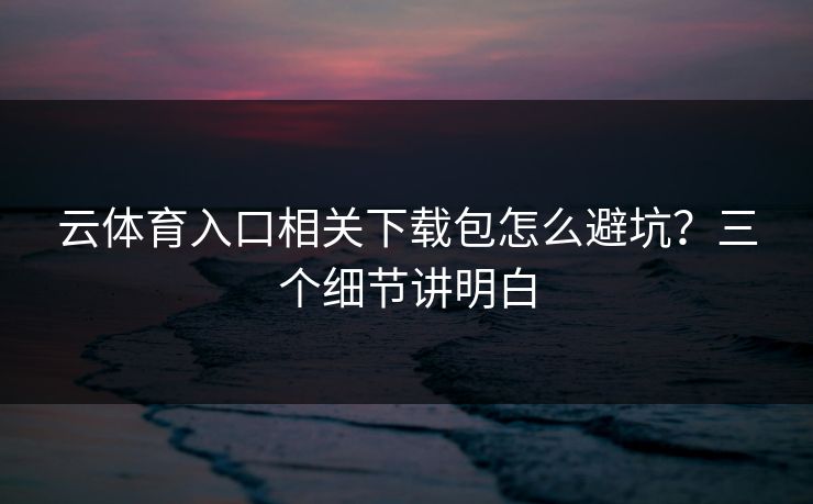 云体育入口相关下载包怎么避坑？三个细节讲明白