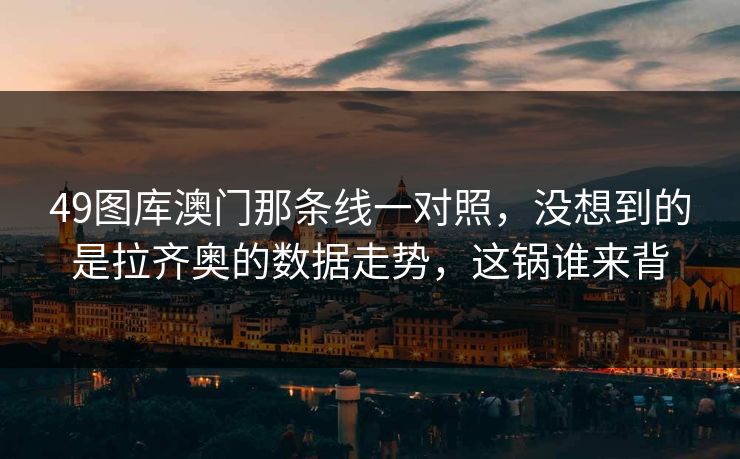 49图库澳门那条线一对照，没想到的是拉齐奥的数据走势，这锅谁来背