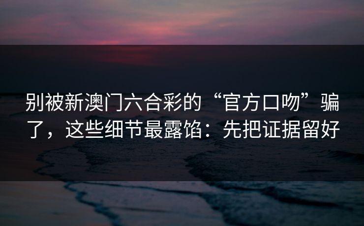 别被新澳门六合彩的“官方口吻”骗了,这些细节最露馅:先把证据留好 别被新澳门六合彩的“官方口吻”骗了,这些细节最露馅:先把证据留好