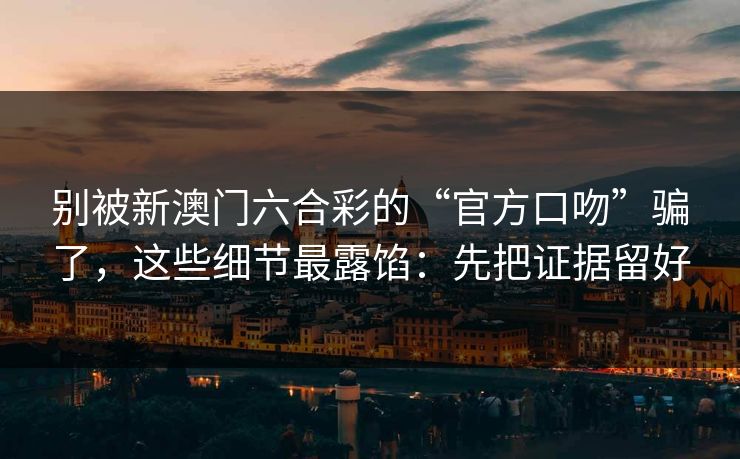 别被新澳门六合彩的“官方口吻”骗了，这些细节最露馅：先把证据留好