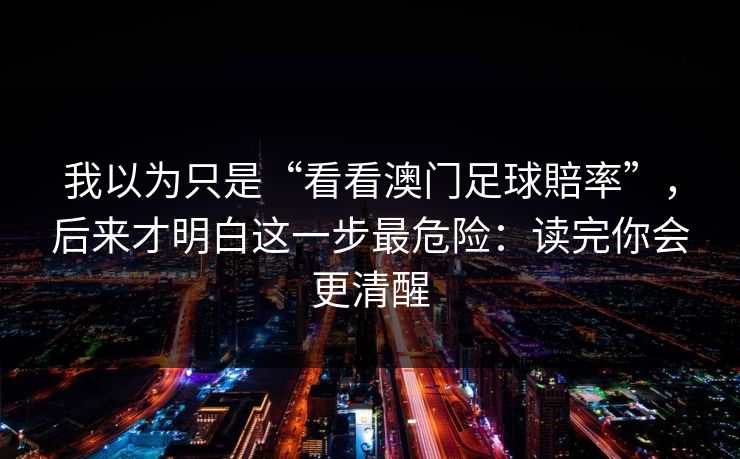 我以为只是“看看澳门足球賠率”，后来才明白这一步最危险：读完你会更清醒