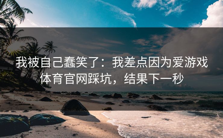 我被自己蠢笑了：我差点因为爱游戏体育官网踩坑，结果下一秒