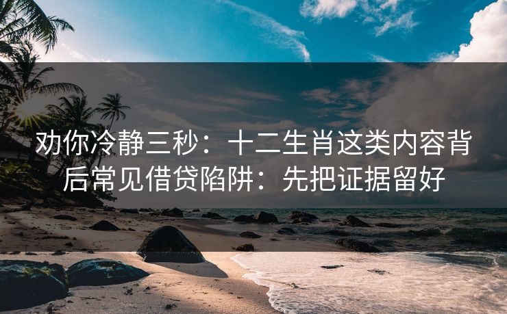 劝你冷静三秒：十二生肖这类内容背后常见借贷陷阱：先把证据留好