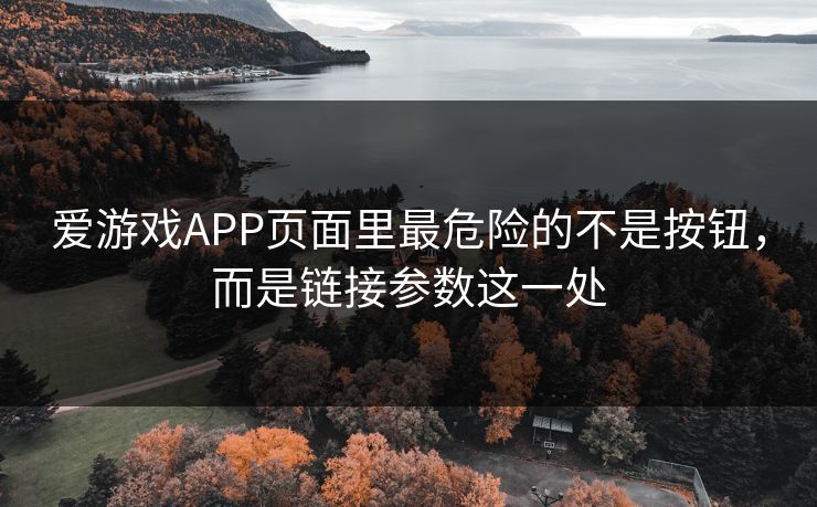 爱游戏APP页面里最危险的不是按钮，而是链接参数这一处
