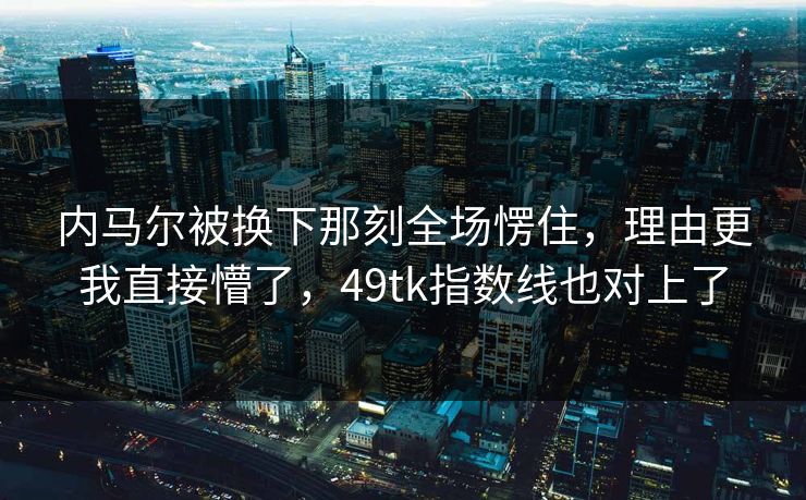 内马尔被换下那刻全场愣住，理由更我直接懵了，49tk指数线也对上了