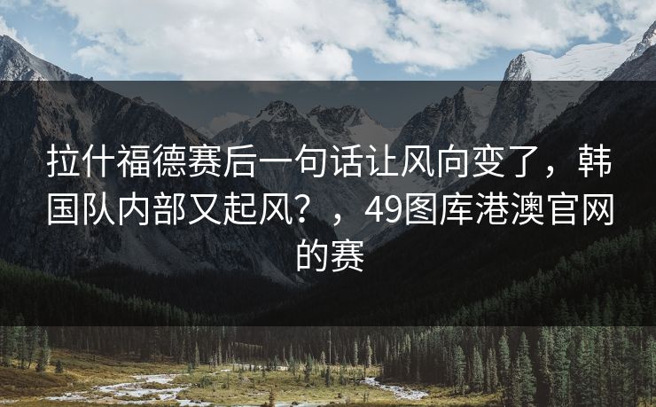 拉什福德赛后一句话让风向变了，韩国队内部又起风？，49图库港澳官网的赛