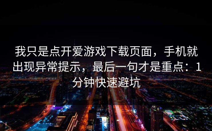 我只是点开爱游戏下载页面，手机就出现异常提示，最后一句才是重点：1分钟快速避坑