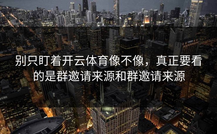别只盯着开云体育像不像，真正要看的是群邀请来源和群邀请来源
