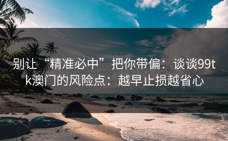 别让“精准必中”把你带偏：谈谈99tk澳门的风险点：越早止损越省心