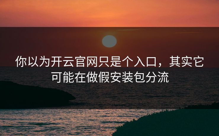 你以为开云官网只是个入口，其实它可能在做假安装包分流