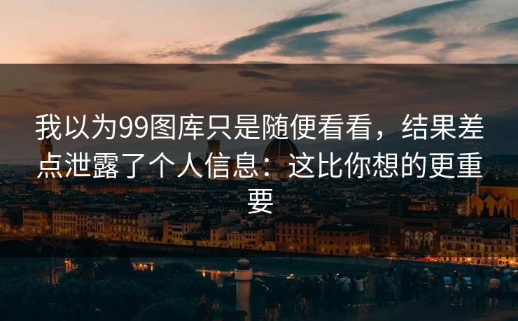 我以为99图库只是随便看看，结果差点泄露了个人信息：这比你想的更重要