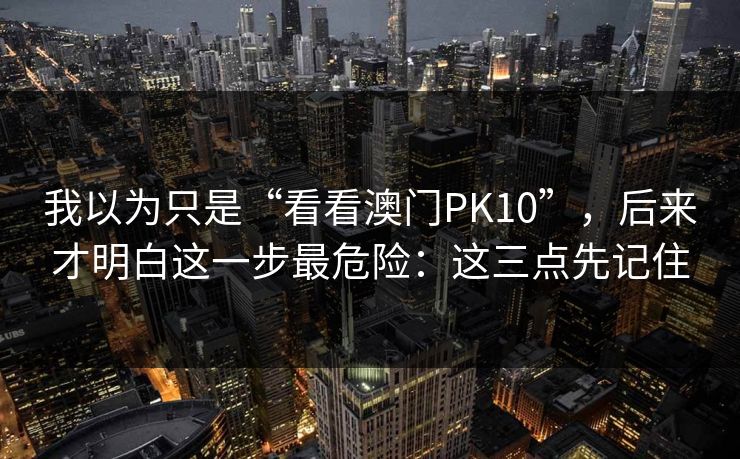 我以为只是“看看澳门PK10”，后来才明白这一步最危险：这三点先记住