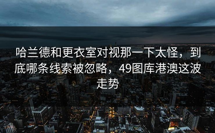 哈兰德和更衣室对视那一下太怪，到底哪条线索被忽略，49图库港澳这波走势