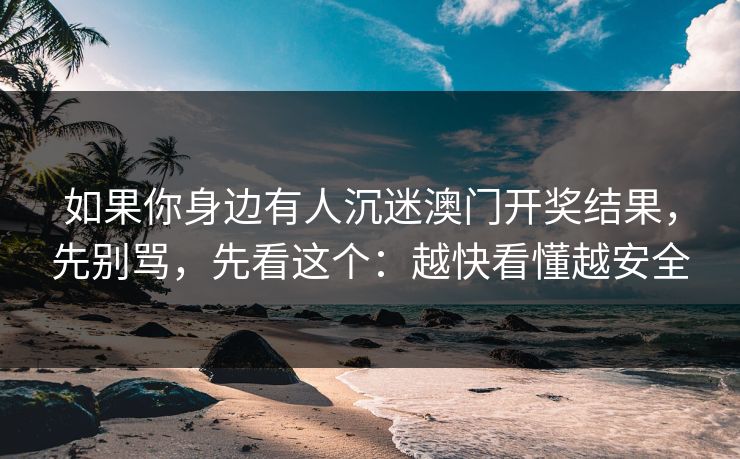 如果你身边有人沉迷澳门开奖结果，先别骂，先看这个：越快看懂越安全
