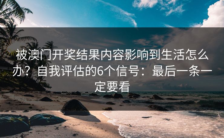 被澳门开奖结果内容影响到生活怎么办？自我评估的6个信号：最后一条一定要看