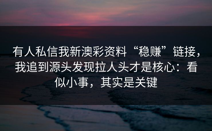 有人私信我新澳彩资料“稳赚”链接，我追到源头发现拉人头才是核心：看似小事，其实是关键