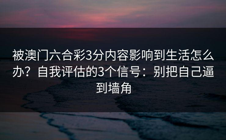 被澳门六合彩3分内容影响到生活怎么办？自我评估的3个信号：别把自己逼到墙角
