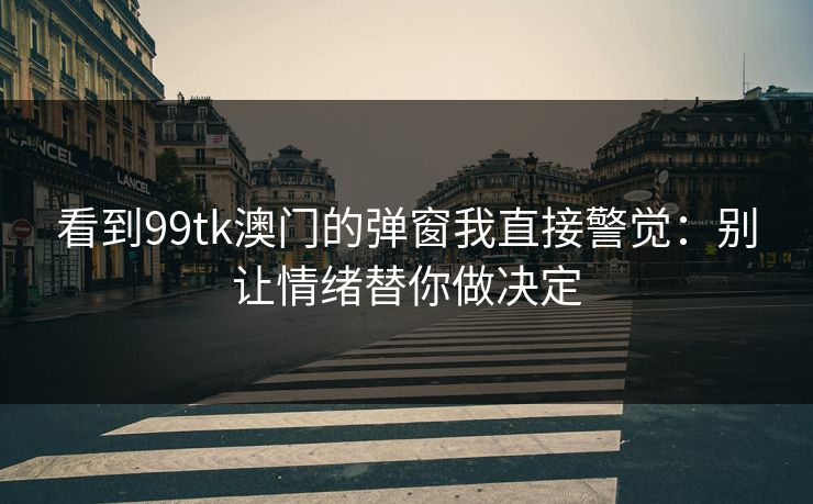 看到99tk澳门的弹窗我直接警觉：别让情绪替你做决定