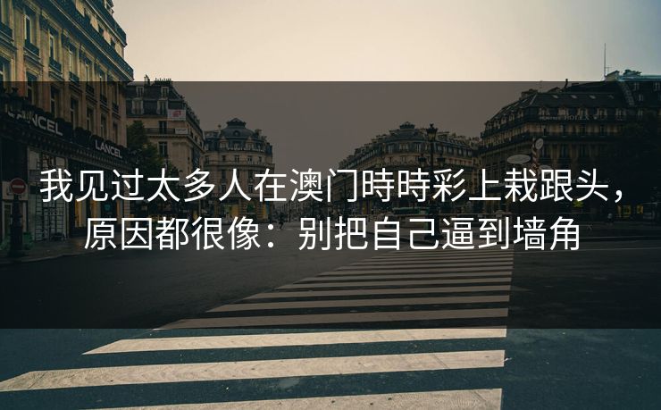 我见过太多人在澳门時時彩上栽跟头，原因都很像：别把自己逼到墙角