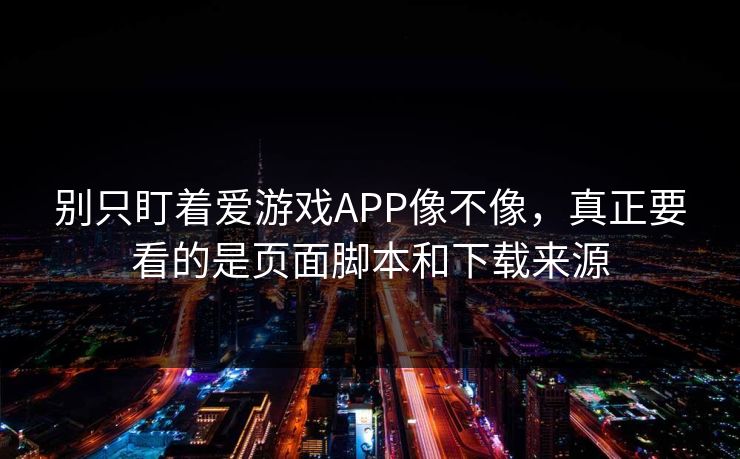别只盯着爱游戏APP像不像，真正要看的是页面脚本和下载来源