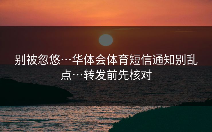 别被忽悠…华体会体育短信通知别乱点…转发前先核对 别被忽悠…华体会体育短信通知别乱点…转发前先核对
