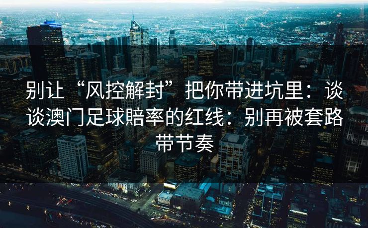 别让“风控解封”把你带进坑里：谈谈澳门足球賠率的红线：别再被套路带节奏