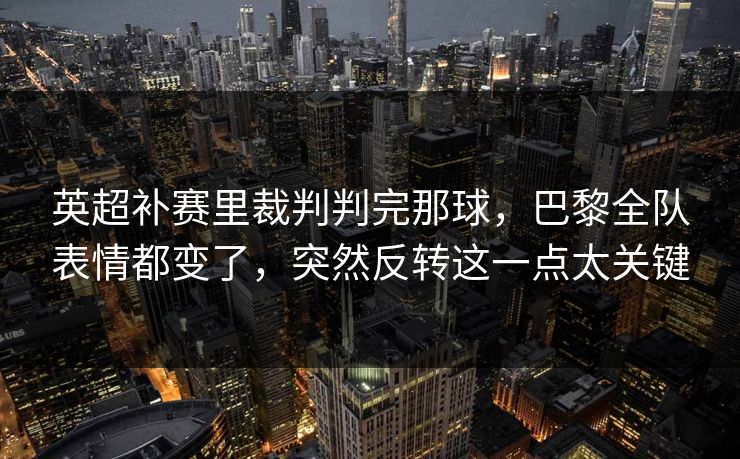 英超补赛里裁判判完那球，巴黎全队表情都变了，突然反转这一点太关键