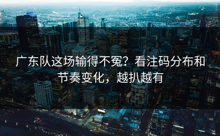 广东队这场输得不冤？看注码分布和节奏变化，越扒越有