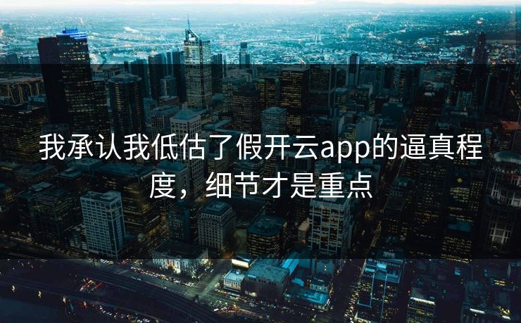 我承认我低估了假开云app的逼真程度,细节才是重点 我承认我低估了假开云app的逼真程度,细节才是重点