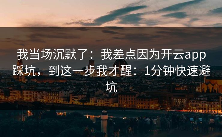 我当场沉默了：我差点因为开云app踩坑，到这一步我才醒：1分钟快速避坑