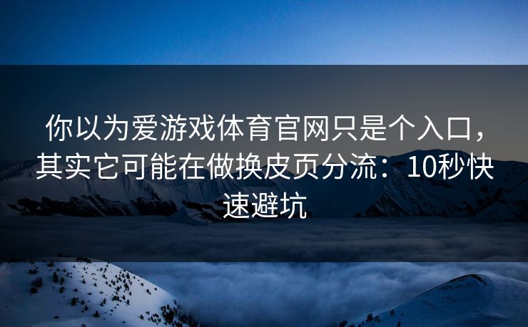 你以为爱游戏体育官网只是个入口，其实它可能在做换皮页分流：10秒快速避坑