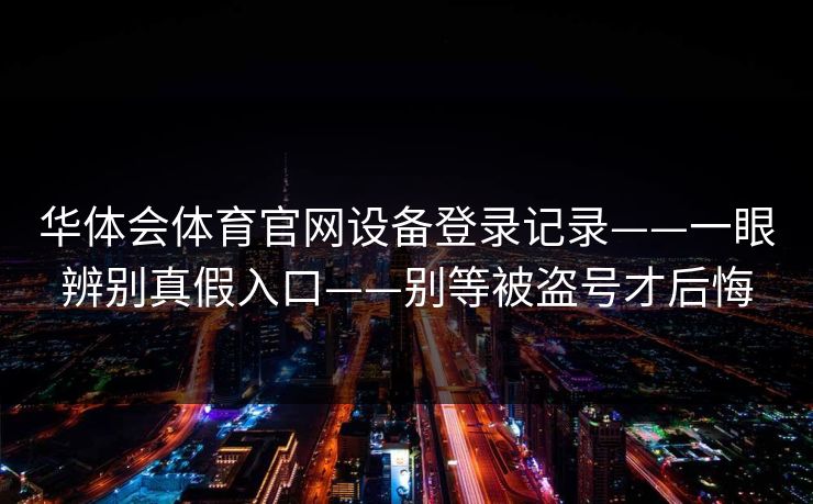 华体会体育官网设备登录记录——一眼辨别真假入口——别等被盗号才后悔