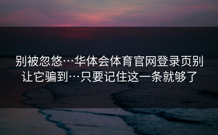 别被忽悠…华体会体育官网登录页别让它骗到…只要记住这一条就够了
