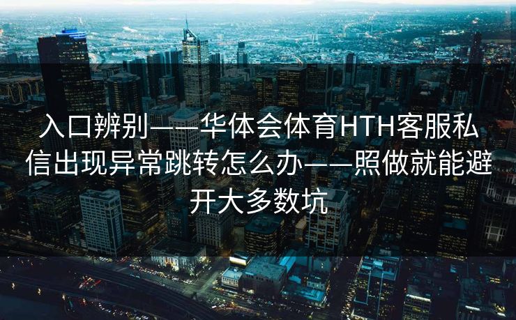 入口辨别——华体会体育HTH客服私信出现异常跳转怎么办——照做就能避开大多数坑